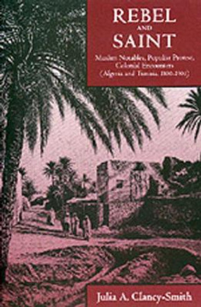 Rebel and Saint: Muslim Notables, Populist Protest, Colonial Encounters (Algeria and Tunisia, 1800-1904) by Julia A. Clancy-Smith 9780520212169