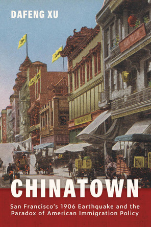 Chinatown: San Francisco's 1906 Earthquake and the Paradox of American Immigration Policy by Dafeng Xu 9781421453545