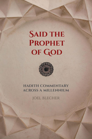 Said the Prophet of God: Hadith Commentary across a Millennium by Joel Blecher 9780520295933