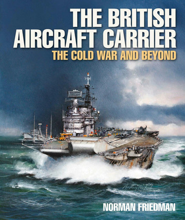 The British Aircraft Carrier: The Cold War and Beyond Norman Friedman 9781036143787