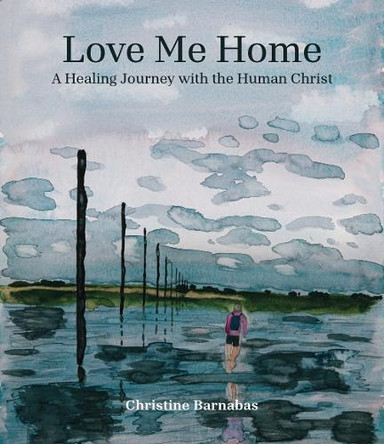 Love Me Home: A Healing Journey with the Human Christ Christine Barnabas 9780993014727