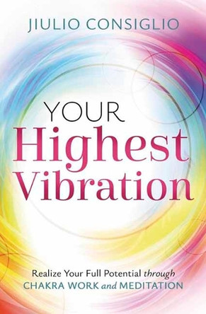 Your Highest Vibration: Realize Your Full Potential through Chakra Work and Meditation Jiulio Consiglio 9780738780122
