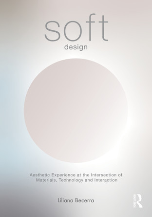 SOFT Design: Aesthetic Experience at the Intersection of Materials, Technology & Interaction Liliana Becerra 9781032958545