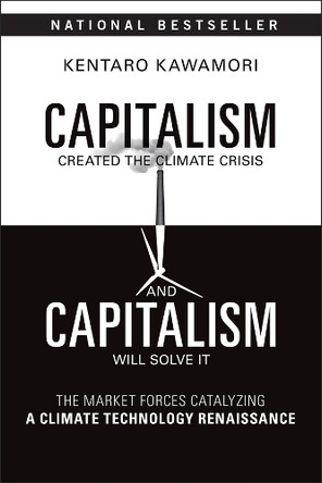 Capitalism Created the Climate Crisis and Capitalism Will Solve It: The Market Forces Catalyzing a Climate Technology Renaissance Kentaro Kawamori 9781394369423