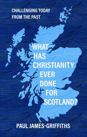 What Has Christianity Ever Done for Scotland: Challenging Today from the Past Paul James-Griffiths 9781527112971