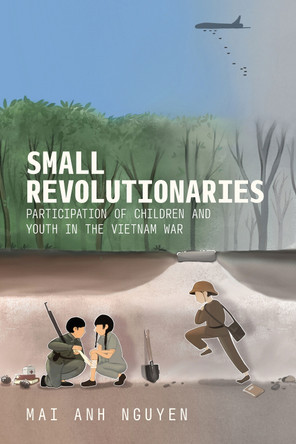 Small Revolutionaries: Participation of Children and Youth in the Vietnam War Mai Anh Nguyen 9781501783968