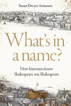 What's in a Name?: How Historians Know Shakespeare Was Shakespeare Susan Dwyer Amussen 9781526191908