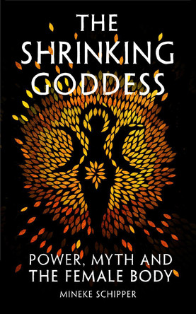 The Shrinking Goddess: Power, Myth and the Female Body Mineke Schipper 9781908906663