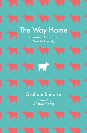 The Way Home: Following Jesus from Now to Eternity Graham Shearer 9781527113176