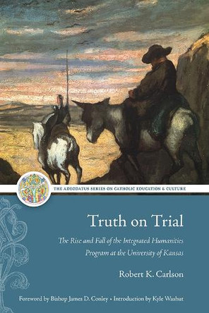 Truth on Trial: The Rise and Fall of the Integrated Humanities Program at the University of Kansas Robert K. Carlson 9781949822588