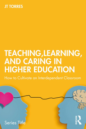 Teaching, Learning, and Caring in Higher Education: How to Cultivate an Interdependent Classroom JT Torres 9781032968704
