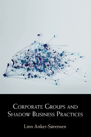 Corporate Groups and Shadow Business Practices Linn Anker-Sørensen 9781108928397