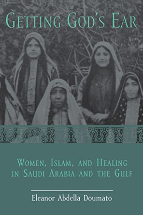 Getting God's Ear: Women, Islam, and Healing in Saudi Arabia and the Gulf by Eleanor Abdella Doumato 9780231116671