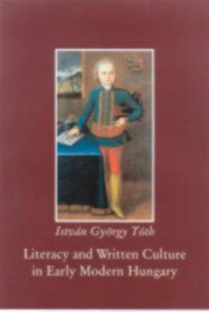 Literacy and Written Culture in Early Modern Central Europe by István György Tóth 9789639241305