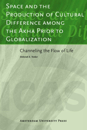 Space and the Production of Cultural Difference among the Akha Prior to Globalization: Channeling the Flow of Life by Deborah Tooker 9789089643254