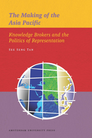 The Making of the Asia Pacific: Knowledge Brokers and the Politics of Representation by See Seng Tan 9789089644770