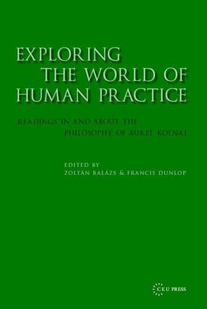 Exploring the World of Human Practice: Readings in and about the Philosophy of Aurel Kolnai by Zoltán Balázs 9789639241978