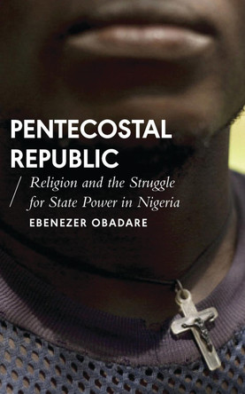 Pentecostal Republic: Religion and the Struggle for State Power in Nigeria by Ebenezer Obadare 9781786992376