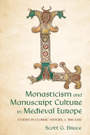 Monasticism and Manuscript Culture in Medieval Europe: Studies in Cluniac History, C. 900–1200 Scott G. Bruce 9781501784651