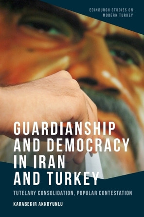 Guardianship and Democracy in Iran and Turkey: Tutelary Consolidation, Popular Contestation Karabekir Akkoyunlu 9781399506113