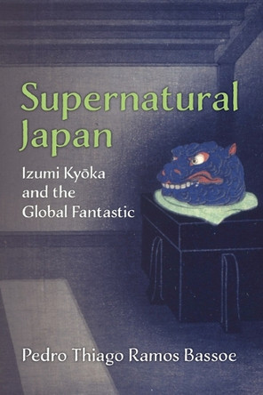 Supernatural Japan: Izumi Kyoka and the Global Fantastic Pedro Thiago Ramos Bassoe 9780472077991
