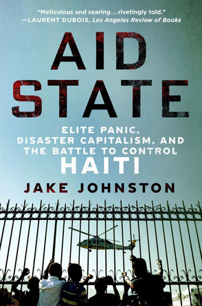 Aid State: Elite Panic, Disaster Capitalism, and the Battle to Control Haiti Jake Johnston 9781250405968