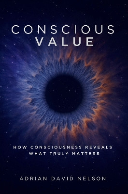 Conscious Value: How Consciousness Reveals What Truly Matters Adrian Nelson 9781036934545