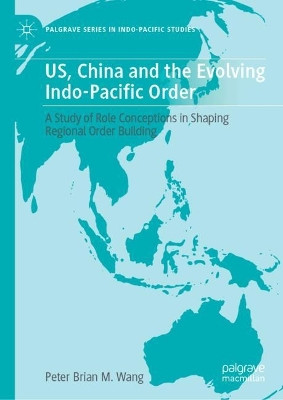 US, China and the Evolving Indo-Pacific Order: A Study of Role Conceptions in Shaping Regional Order Building Peter Brian M. Wang 9789819539666