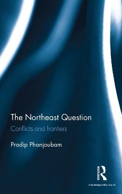 The Northeast Question: Conflicts And Frontiers Pradip Phanjoubam 9781138666931