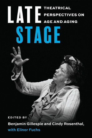 Late Stage: Theatrical Perspectives on Age and Aging Benjamin Gillespie 9780472057962