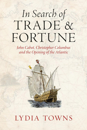 In Search of Trade and Fortune: John Cabot, Christopher Columbus and the Opening of the Atlantic Lydia Towns 9781836391821