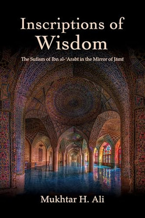 Inscriptions of Wisdom: The Sufism of Ibn al-ʿArabī in the Mirror of Jāmī by Mukhtar H. Ali 9798855803631