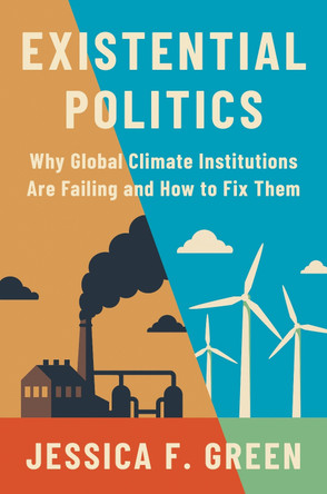 Existential Politics: Why Global Climate Institutions Are Failing and How to Fix Them by Jessica F. Green 9780691245232