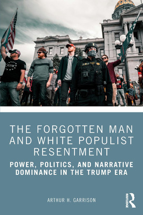 The Forgotten Man and White Populist Resentment: Power, Politics, and Narrative Dominance in the Trump Era Arthur H. Garrison 9781041084877