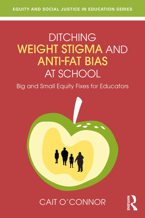 Ditching Weight Stigma and Anti-Fat Bias at School: Big and Small Equity Fixes for Educators Cait O'Connor 9781032870311