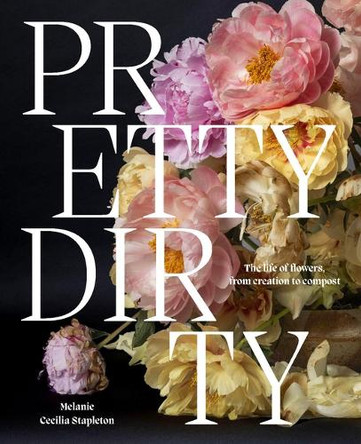 Pretty Dirty: The Life of Flowers, From Creation to Compost Melanie Stapleton 9781761451263