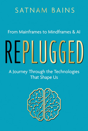 Replugged: From Mainframes to Mindframes & AI — A Journey Through the Technologies That Shape Us Satnam Bains 9781806340736