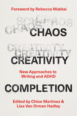Chaos, Creativity, Completion: New Approaches to Writing and ADHD Chloe Martinez 9780226834955