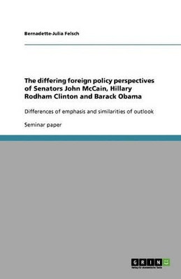 The differing foreign policy perspectives of Senators John McCain, Hillary Rodham Clinton and Barack Obama by Bernadette-Julia Felsch 9783640302390