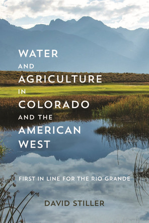 Water and Agriculture in Colorado and the American West: First in Line for the Rio Grande by David Stiller 9781948908801