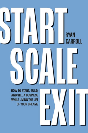 Start Scale Exit: How to Start, Build, and Sell a Business While Living the Life of Your Dreams by Ryan Carroll 9798350909319