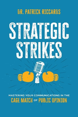 Strategic Strikes: Mastering Your Communications in the Cage Match of Public Opinion Patrick Riccards 9798891882096