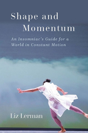 Shape and Momentum: An Insomniac's Guide for a World in Constant Motion Liz Lerman 9780819501684