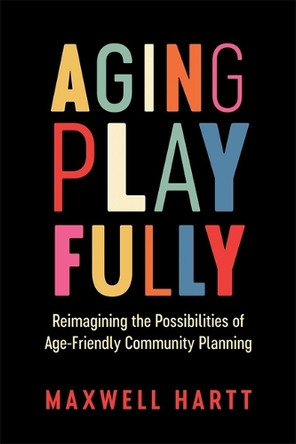 Aging Playfully: Reimagining the Possibilities of Age-Friendly Community Planning Maxwell Hartt 9780774872645