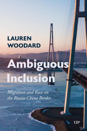 Ambiguous Inclusion: Migration and Race on the Russia-China Border Lauren Woodard 9781487557294
