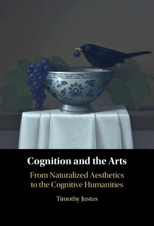 Cognition and the Arts: From Naturalized Aesthetics to the Cognitive Humanities by Timothy Justus 9781009245104