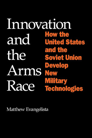 Innovation and the Arms Race: How the United States and the Soviet Union Develop New Military Technologies by Matthew Evangelista 9780801496080