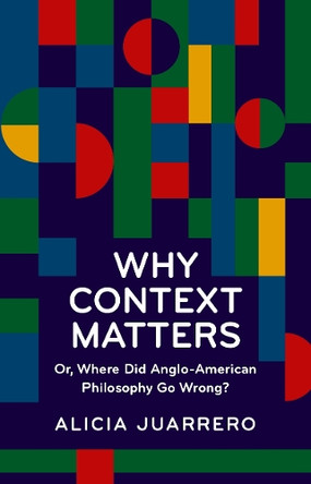Why Context Matters: Or, Where Did Anglo-American Philosophy Go Wrong? by Alicia Juarrero 9781788361378