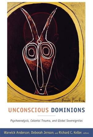 Unconscious Dominions: Psychoanalysis, Colonial Trauma, and Global Sovereignties by Warwick Anderson 9780822349648