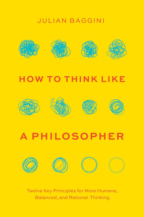 How to Think like a Philosopher: Twelve Key Principles for More Humane, Balanced, and Rational Thinking by Julian Baggini 9780226845524